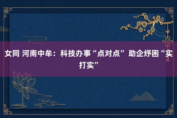 女同 河南中牟：科技办事“点对点” 助企纾困“实打实”