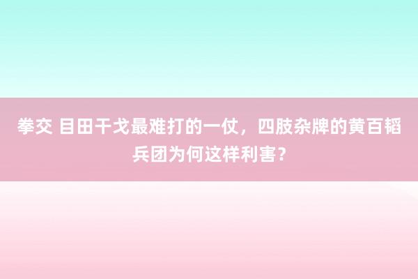 拳交 目田干戈最难打的一仗，四肢杂牌的黄百韬兵团为何这样利害？