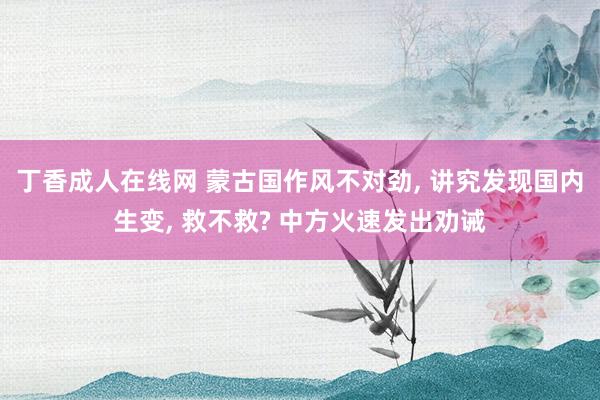 丁香成人在线网 蒙古国作风不对劲， 讲究发现国内生变， 救不救? 中方火速发出劝诫