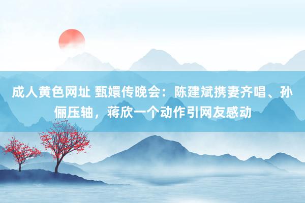 成人黄色网址 甄嬛传晚会：陈建斌携妻齐唱、孙俪压轴，蒋欣一个动作引网友感动