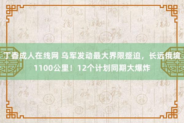 丁香成人在线网 乌军发动最大界限蹙迫，长远俄境1100公里！12个计划同期大爆炸