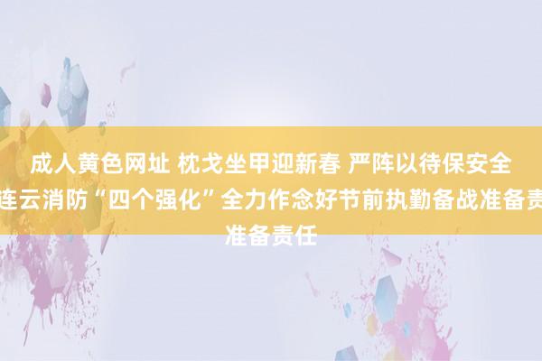 成人黄色网址 枕戈坐甲迎新春 严阵以待保安全丨连云消防“四个强化”全力作念好节前执勤备战准备责任