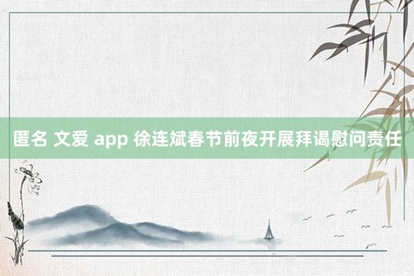 匿名 文爱 app 徐连斌春节前夜开展拜谒慰问责任