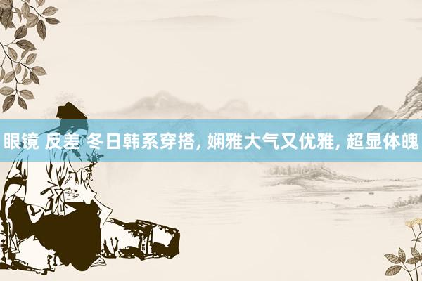 眼镜 反差 冬日韩系穿搭， 娴雅大气又优雅，<a href=