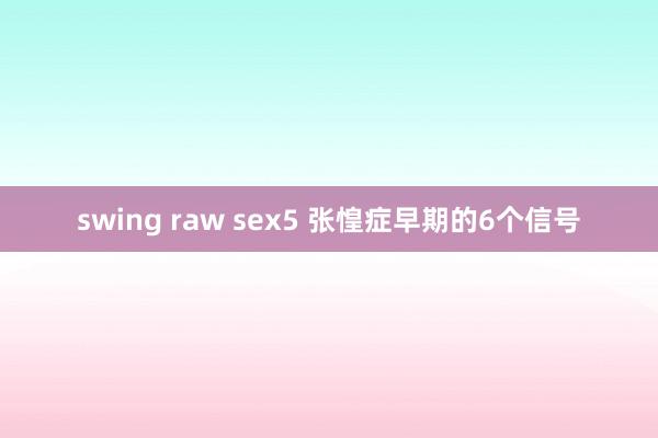 swing raw sex5 张惶症早期的6个信号