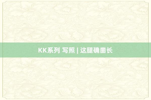 KK系列 写照 | 这腿确凿长