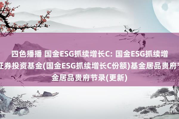 四色播播 国金ESG抓续增长C: 国金ESG抓续增长搀杂型证券投资基金(国金ESG抓续增长C份额)基金居品贵府节录(更新)