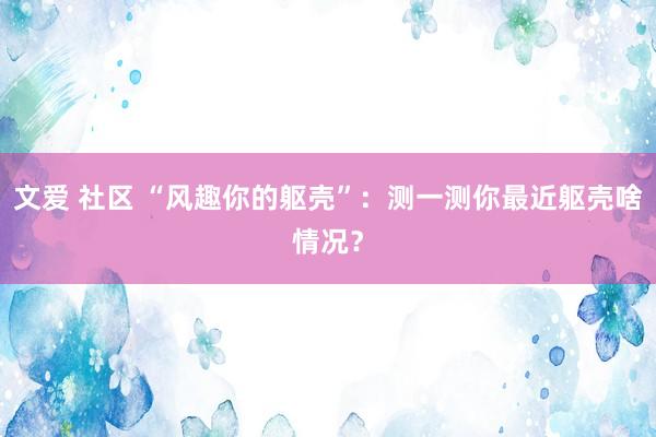 文爱 社区 “风趣你的躯壳”：测一测你最近躯壳啥情况？