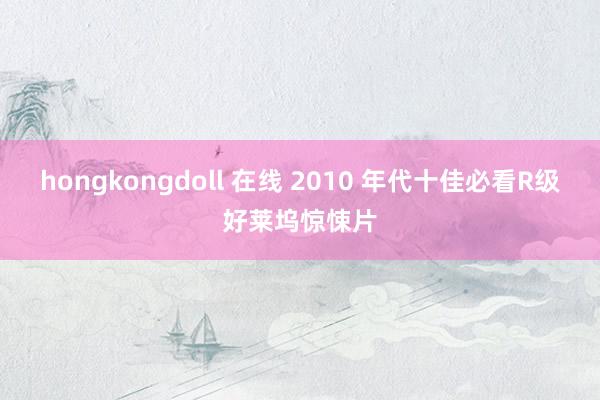 hongkongdoll 在线 2010 年代十佳必看R级好莱坞惊悚片
