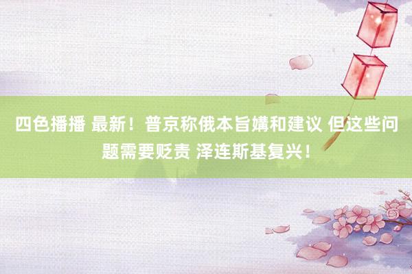 四色播播 最新！普京称俄本旨媾和建议 但这些问题需要贬责 泽连斯基复兴！