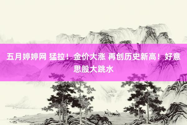 五月婷婷网 猛拉！金价大涨 再创历史新高！好意思股大跳水