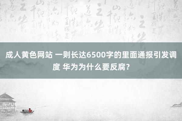 成人黄色网站 一则长达6500字的里面通报引发调度 华为为什么要反腐？