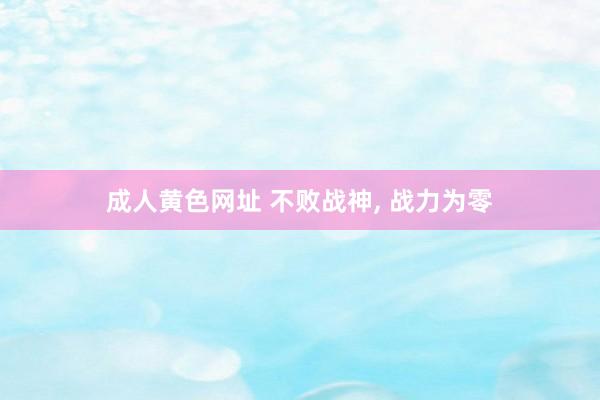 成人黄色网址 不败战神， 战力为零