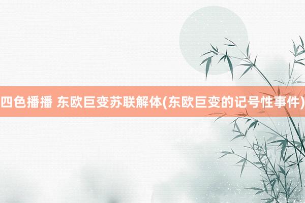 四色播播 东欧巨变苏联解体(东欧巨变的记号性事件)