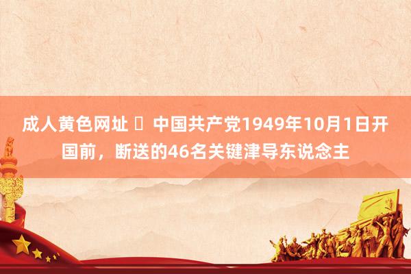 成人黄色网址 ​中国共产党1949年10月1日开国前，断送的46名关键津导东说念主