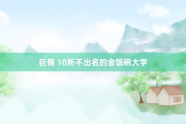 巨臀 10所不出名的金饭碗大学