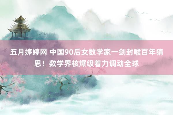 五月婷婷网 中国90后女数学家一剑封喉百年猜思！数学界核爆级着力调动全球