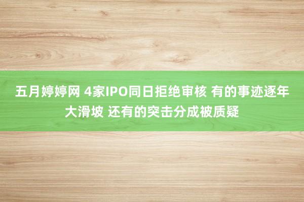 五月婷婷网 4家IPO同日拒绝审核 有的事迹逐年大滑坡 还有的突击分成被质疑