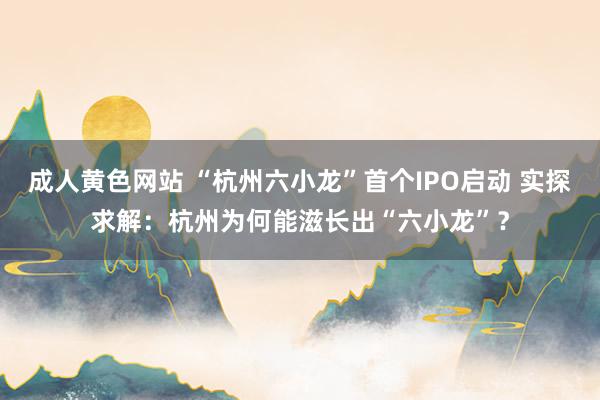 成人黄色网站 “杭州六小龙”首个IPO启动 实探求解：杭州为何能滋长出“六小龙”？