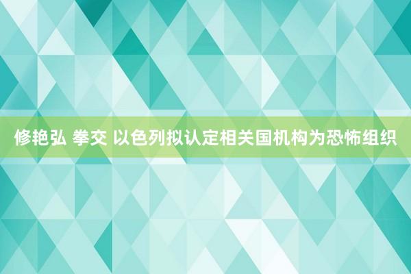 修艳弘 拳交 以色列拟认定相关国机构为恐怖组织