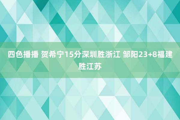 四色播播 贺希宁15分深圳胜浙江 邹阳23+8福建胜江苏
