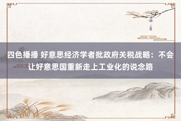 四色播播 好意思经济学者批政府关税战略：不会让好意思国重新走上工业化的说念路