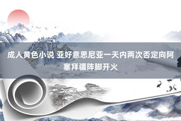 成人黄色小说 亚好意思尼亚一天内两次否定向阿塞拜疆阵脚开火