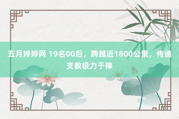 五月婷婷网 19名00后，跨越近1800公里，传递支教极力于棒