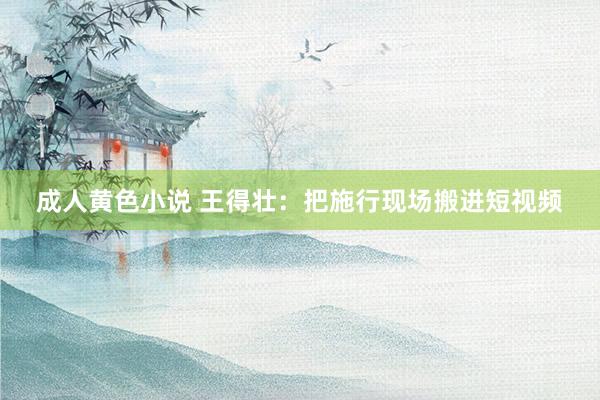 成人黄色小说 王得壮：把施行现场搬进短视频