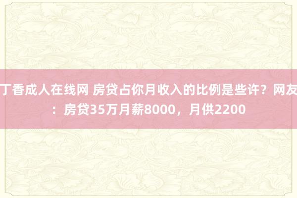 丁香成人在线网 房贷占你月收入的比例是些许？网友：房贷35万月薪8000，月供2200