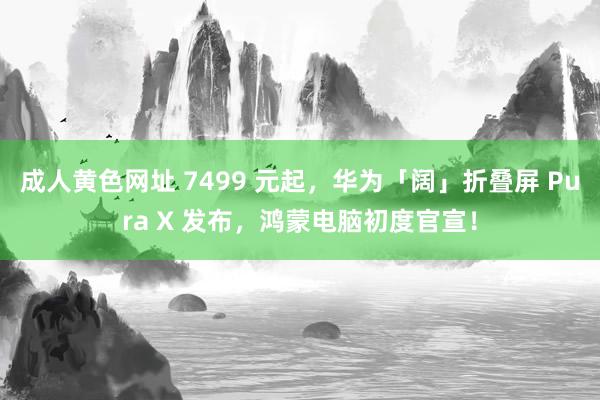 成人黄色网址 7499 元起，华为「阔」折叠屏 Pura X 发布，鸿蒙电脑初度官宣！