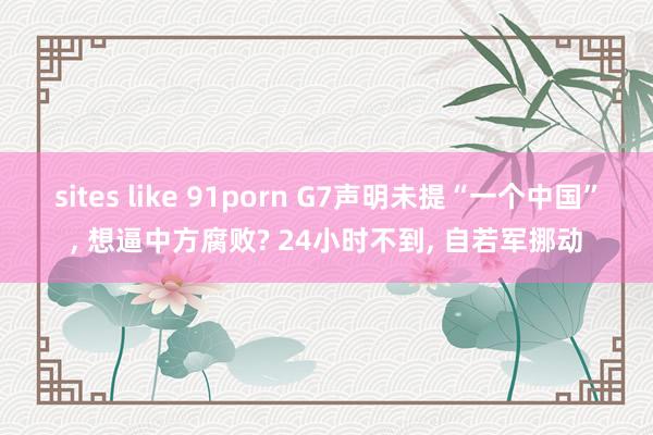sites like 91porn G7声明未提“一个中国”， 想逼中方腐败? 24小时不到， 自若军挪动