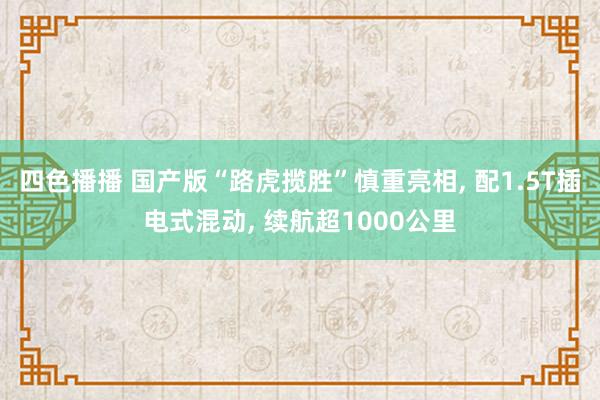 四色播播 国产版“路虎揽胜”慎重亮相， 配1.5T插电式混动， 续航超1000公里