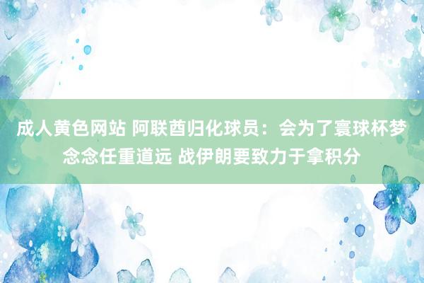 成人黄色网站 阿联酋归化球员：会为了寰球杯梦念念任重道远 战伊朗要致力于拿积分