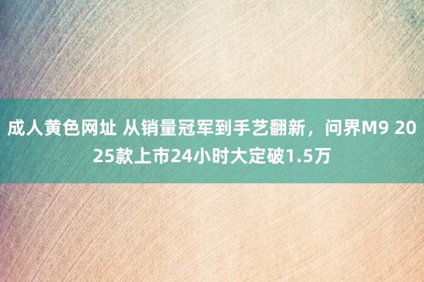 成人黄色网址 从销量冠军到手艺翻新，问界M9 2025款上市24小时大定破1.5万