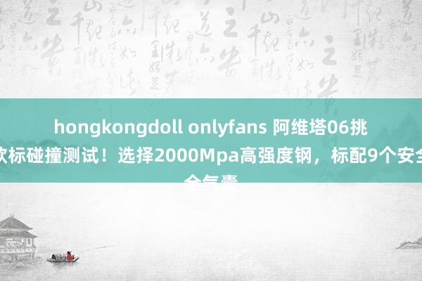 hongkongdoll onlyfans 阿维塔06挑战新欧标碰撞测试！选择2000Mpa高强度钢，标配9个安全气囊