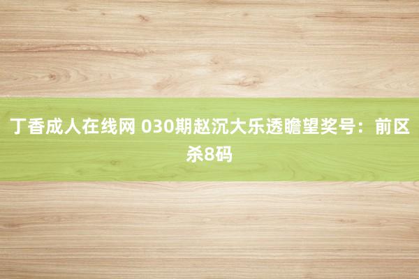 丁香成人在线网 030期赵沉大乐透瞻望奖号：前区杀8码