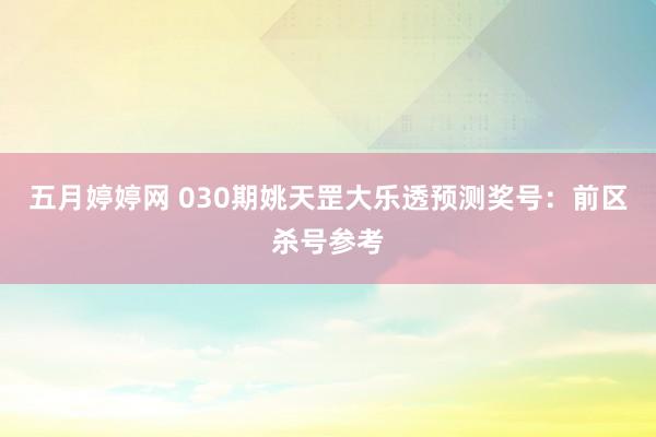 五月婷婷网 030期姚天罡大乐透预测奖号：前区杀号参考