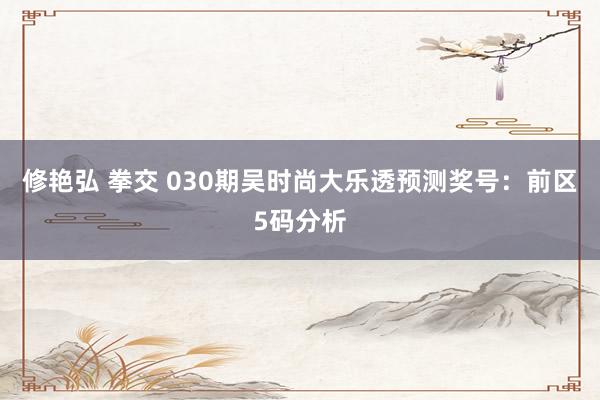修艳弘 拳交 030期吴时尚大乐透预测奖号：前区5码分析