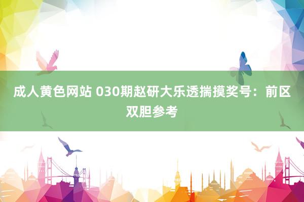 成人黄色网站 030期赵研大乐透揣摸奖号：前区双胆参考