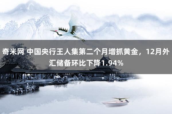奇米网 中国央行王人集第二个月增抓黄金，12月外汇储备环比下降1.94%
