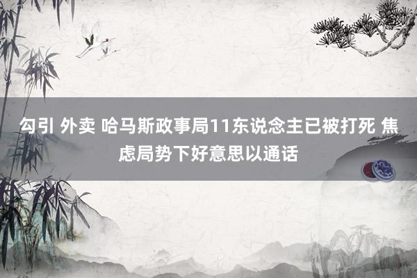 勾引 外卖 哈马斯政事局11东说念主已被打死 焦虑局势下好意思以通话