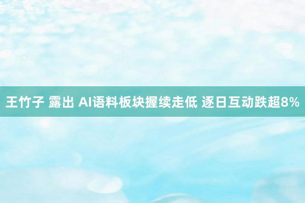 王竹子 露出 AI语料板块握续走低 逐日互动跌超8%