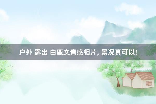 户外 露出 白鹿文青感相片， 景况真可以!