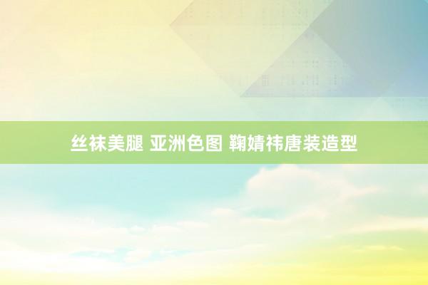 丝袜美腿 亚洲色图 鞠婧祎唐装造型