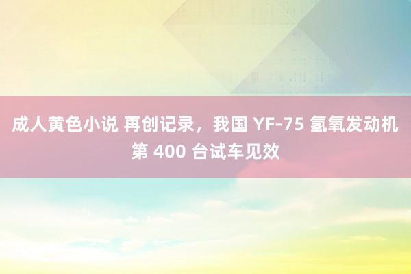 成人黄色小说 再创记录，我国 YF-75 氢氧发动机第 400 台试车见效