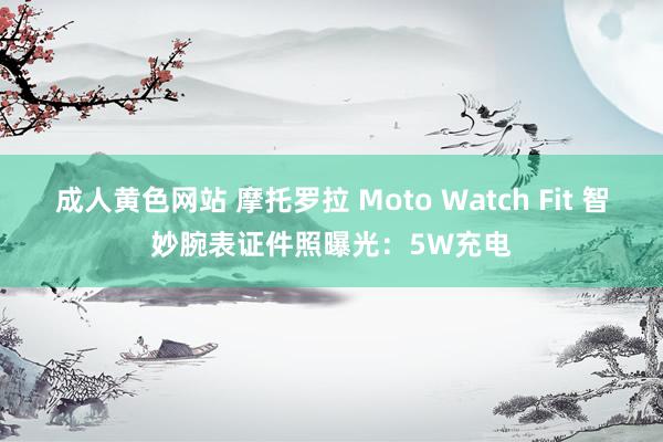 成人黄色网站 摩托罗拉 Moto Watch Fit 智妙腕表证件照曝光：5W充电
