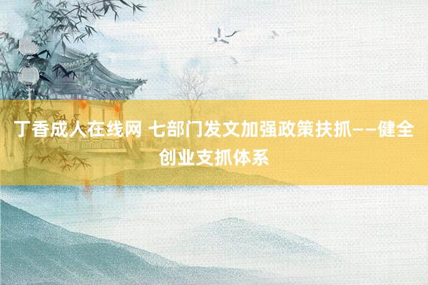 丁香成人在线网 七部门发文加强政策扶抓——健全创业支抓体系