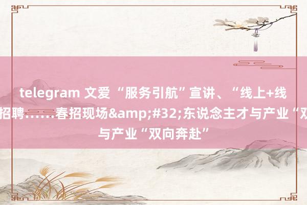 telegram 文爱 “服务引航”宣讲、“线上+线下”巡回招聘……春招现场&#32;东说念主才与产业“双向奔赴”