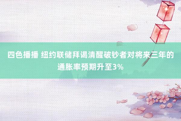四色播播 纽约联储拜谒清醒破钞者对将来三年的通胀率预期升至3%